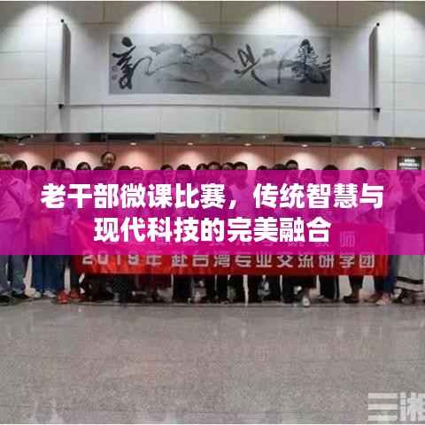 老干部微课比赛,传统智慧与现代科技的完美融合