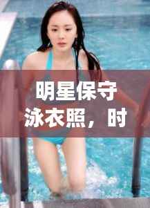 明星保守泳衣照,时尚与优雅的完美交融