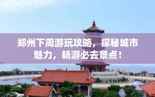 郑州下周游玩攻略,探秘城市魅力,畅游必去景点!