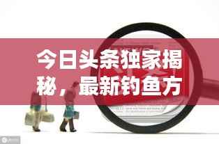 今日头条独家揭秘,最新钓鱼方法与技巧策略分享
