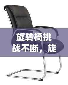 旋转椅挑战不断,旋转椅子的危害