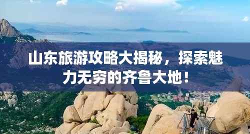 山东旅游攻略大揭秘，探索魅力无穷的齐鲁大地！
