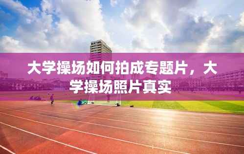大学操场如何拍成专题片，大学操场照片真实 