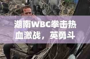 湖南WBC拳击热血激战，英勇斗志震撼上演！