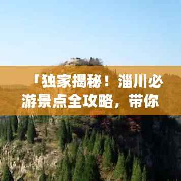 「独家揭秘！淄川必游景点全攻略，带你玩转淄川之旅！」