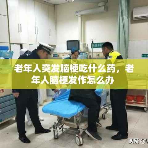 老年人突发脑梗吃什么药，老年人脑梗发作怎么办 