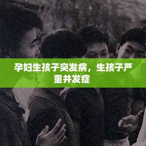 孕妇生孩子突发病,生孩子严重并发症