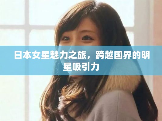 日本女星魅力之旅,跨越国界的明星吸引力