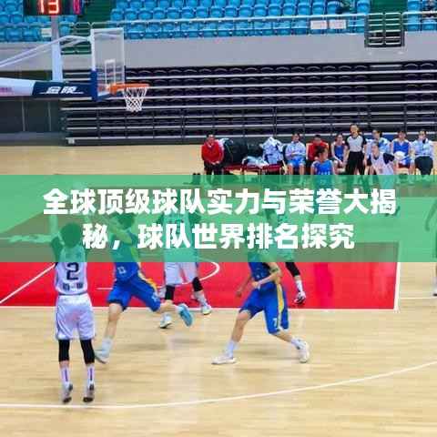 全球顶级球队实力与荣誉大揭秘,球队世界排名探究